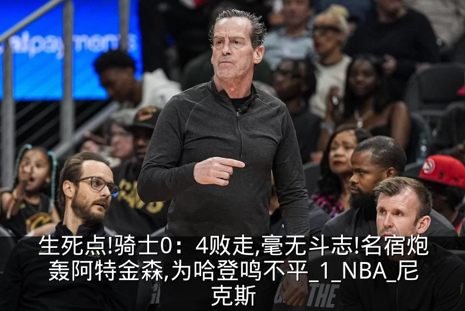 生死点!骑士0：4败走,毫无斗志!名宿炮轰阿特金森,为哈登鸣不平_1_NBA_尼克斯