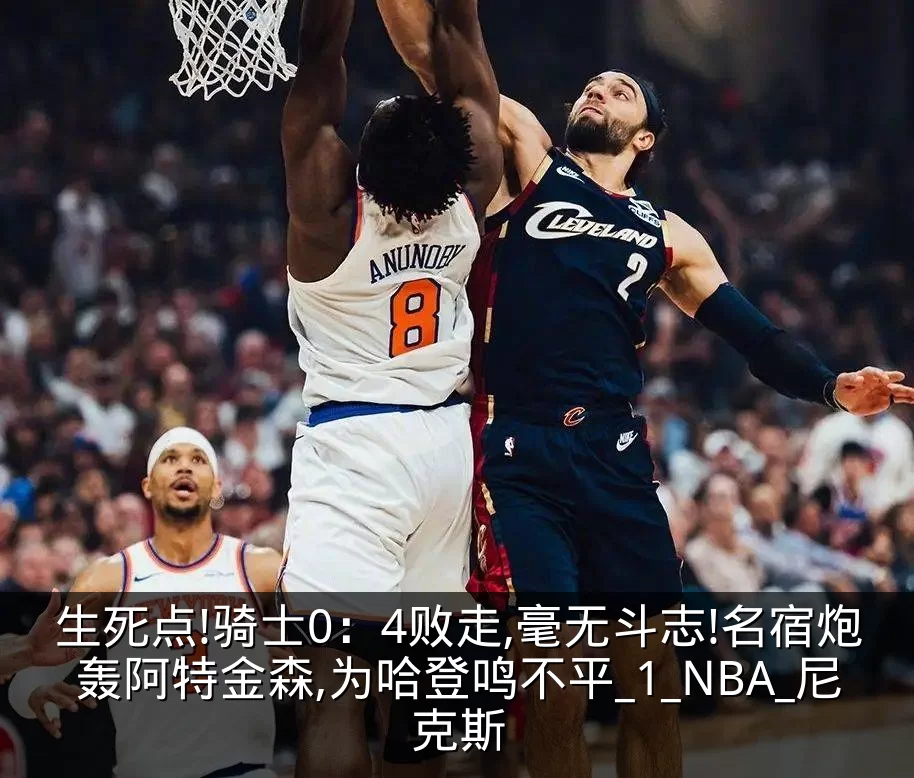 生死点!骑士0：4败走,毫无斗志!名宿炮轰阿特金森,为哈登鸣不平_1_NBA_尼克斯