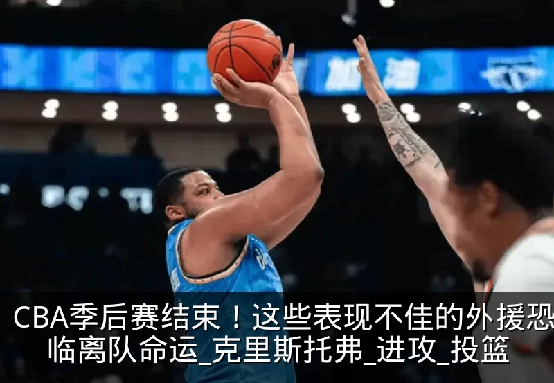 CBA季后赛结束！这些表现不佳的外援恐面临离队命运_克里斯托弗_进攻_投篮