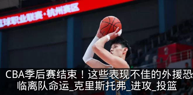 CBA季后赛结束！这些表现不佳的外援恐面临离队命运_克里斯托弗_进攻_投篮