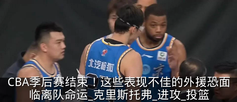 CBA季后赛结束！这些表现不佳的外援恐面临离队命运_克里斯托弗_进攻_投篮