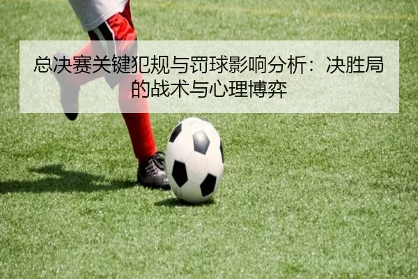 总决赛关键犯规与罚球影响分析：决胜局的战术与心理博弈